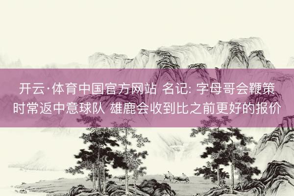 开云·体育中国官方网站 名记: 字母哥会鞭策时常返中意球队 雄鹿会收到比之前更好的报价