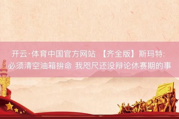 开云·体育中国官方网站 【齐全版】斯玛特: 必须清空油箱拚命 我咫尺还没辩论休赛期的事