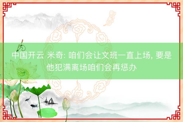 中国开云 米奇: 咱们会让文班一直上场， 要是他犯满离场咱们会再惩办
