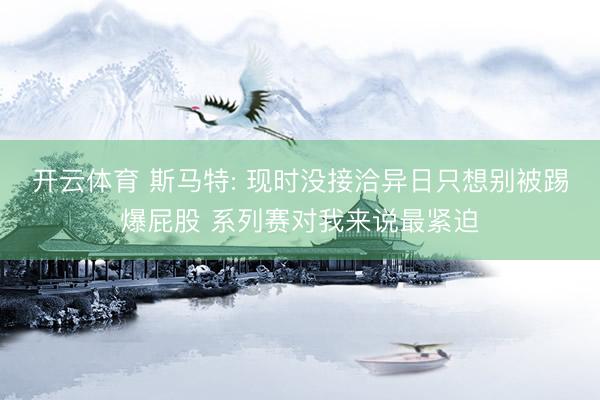 开云体育 斯马特: 现时没接洽异日只想别被踢爆屁股 系列赛对我来说最紧迫