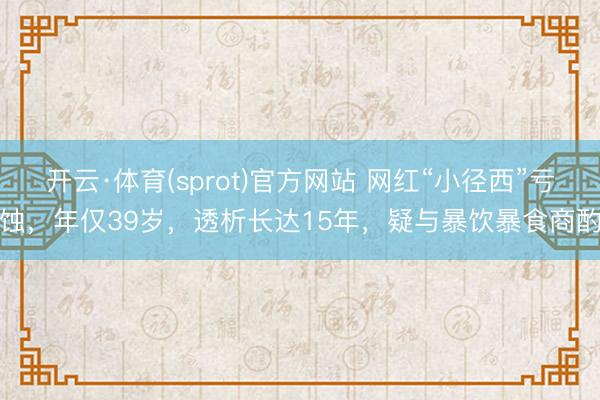 开云·体育(sprot)官方网站 网红“小径西”亏蚀，年仅39岁，透析长达15年，疑与暴饮暴食商酌