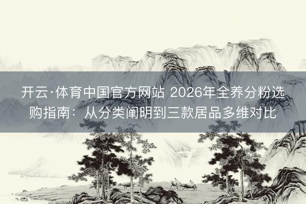 开云·体育中国官方网站 2026年全养分粉选购指南：从分类阐明到三款居品多维对比
