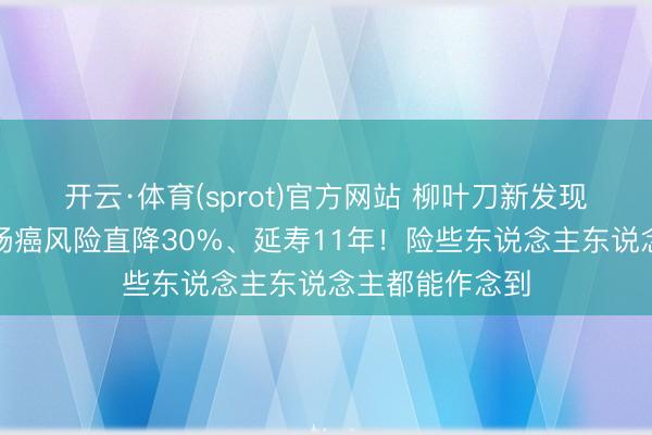 开云·体育(sprot)官方网站 柳叶刀新发现：一种服法，肠癌风险直降30%、延寿11年！险些东说念主东说念主都能作念到