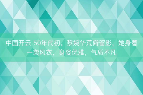 中国开云 50年代初，黎婉华荒僻留影，她身着一袭风衣，身姿优雅，气质不凡