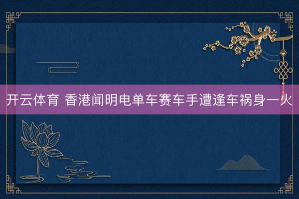开云体育 香港闻明电单车赛车手遭逢车祸身一火