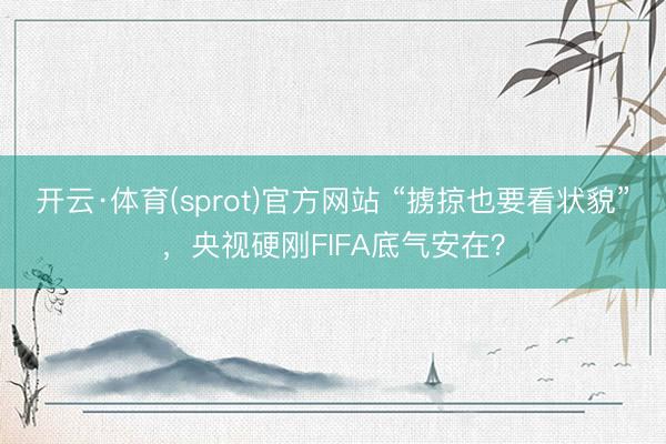 开云·体育(sprot)官方网站 “掳掠也要看状貌”，央视硬刚FIFA底气安在？