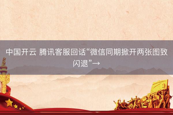 中国开云 腾讯客服回话“微信同期掀开两张图致闪退”→