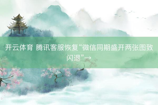 开云体育 腾讯客服恢复“微信同期盛开两张图致闪退”→