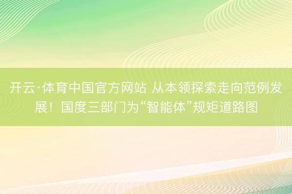 开云·体育中国官方网站 从本领探索走向范例发展！国度三部门为“智能体”规矩道路图