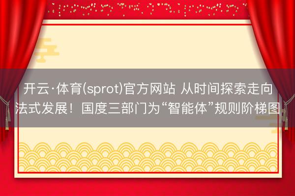 开云·体育(sprot)官方网站 从时间探索走向法式发展！国度三部门为“智能体”规则阶梯图