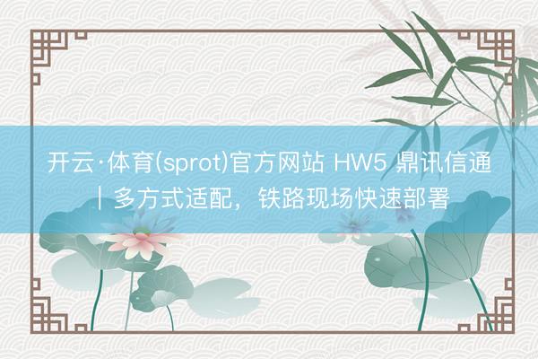 开云·体育(sprot)官方网站 HW5 鼎讯信通｜多方式适配，铁路现场快速部署