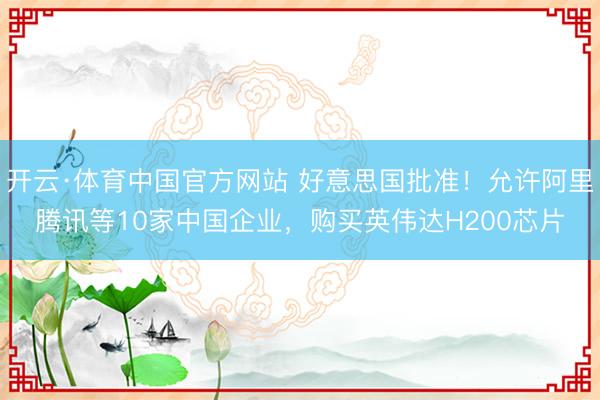开云·体育中国官方网站 好意思国批准！允许阿里腾讯等10家中国企业，购买英伟达H200芯片