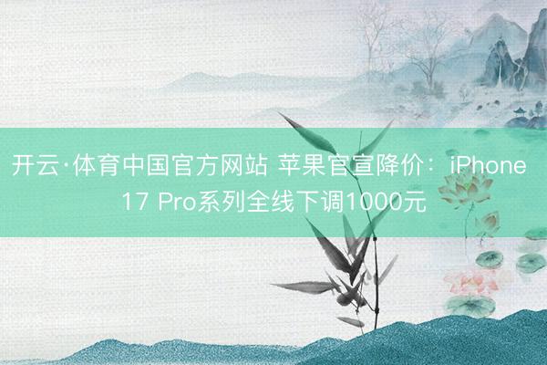 开云·体育中国官方网站 苹果官宣降价：iPhone 17 Pro系列全线下调1000元