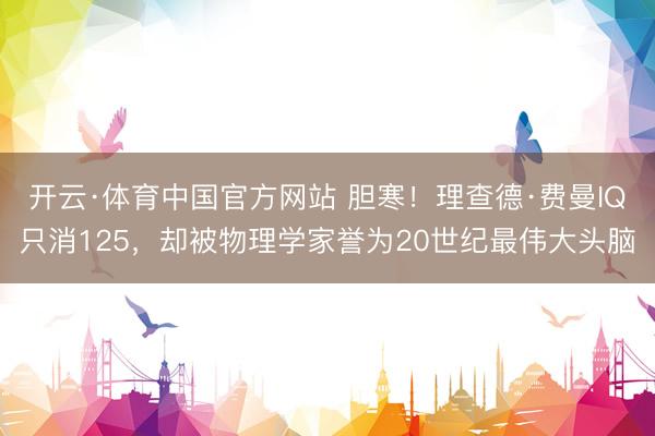 开云·体育中国官方网站 胆寒！理查德·费曼IQ只消125，却被物理学家誉为20世纪最伟大头脑