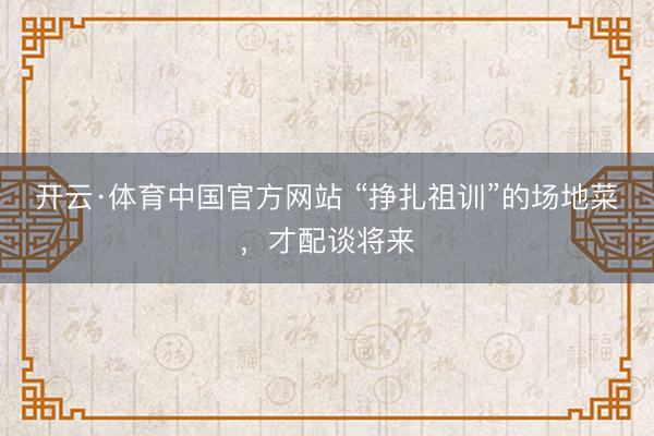 开云·体育中国官方网站 “挣扎祖训”的场地菜，才配谈将来