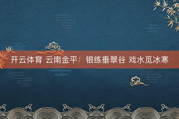 开云体育 云南金平：银练垂翠谷 戏水觅冰寒