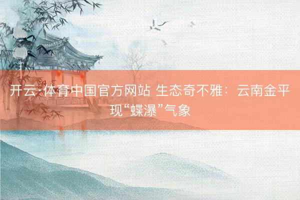 开云·体育中国官方网站 生态奇不雅：云南金平现“蝶瀑”气象
