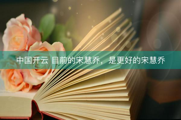 中国开云 目前的宋慧乔，是更好的宋慧乔