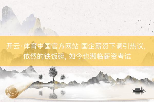 开云·体育中国官方网站 国企薪资下调引热议， 依然的铁饭碗， 如今也濒临薪资考试