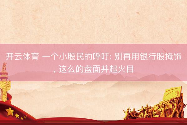 开云体育 一个小股民的呼吁: 别再用银行股掩饰， 这么的盘面并起火目