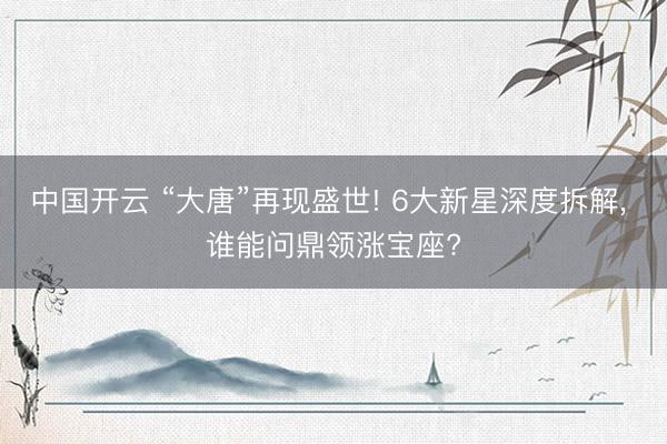 中国开云 “大唐”再现盛世! 6大新星深度拆解， 谁能问鼎领涨宝座?