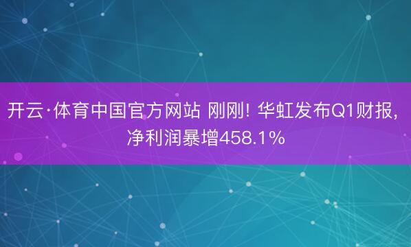 开云·体育中国官方网站 刚刚! 华虹发布Q1财报， 净利润暴增458.1%
