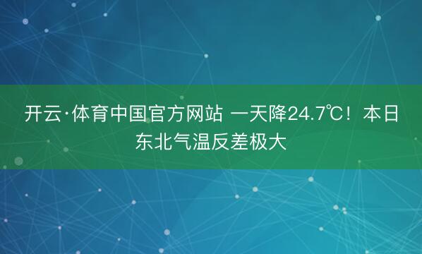 开云·体育中国官方网站 一天降24.7℃！本日东北气温反差极大