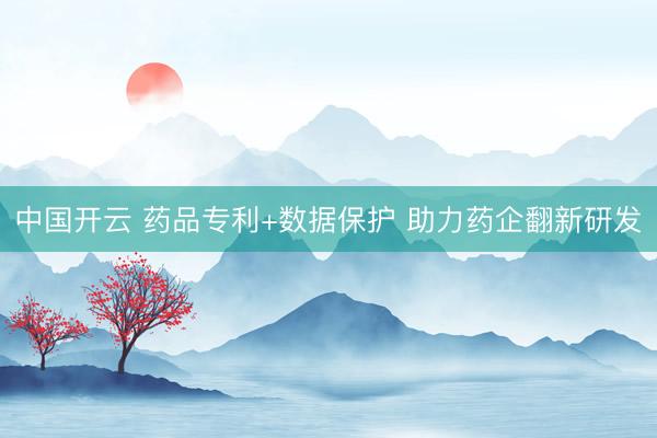 中国开云 药品专利+数据保护 助力药企翻新研发