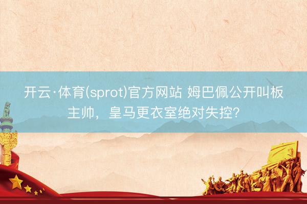 开云·体育(sprot)官方网站 姆巴佩公开叫板主帅，皇马更衣室绝对失控？