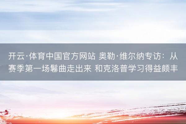 开云·体育中国官方网站 奥勒·维尔纳专访：从赛季第一场鬈曲走出来 和克洛普学习得益颇丰