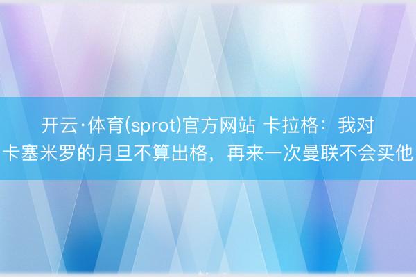 开云·体育(sprot)官方网站 卡拉格：我对卡塞米罗的月旦不算出格，再来一次曼联不会买他