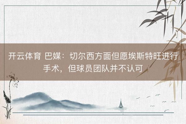 开云体育 巴媒：切尔西方面但愿埃斯特旺进行手术，但球员团队并不认可