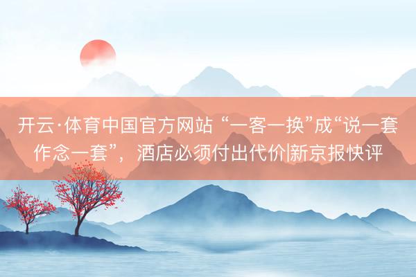 开云·体育中国官方网站 “一客一换”成“说一套作念一套”，酒店必须付出代价|新京报快评
