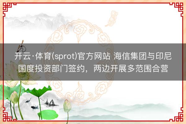 开云·体育(sprot)官方网站 海信集团与印尼国度投资部门签约，两边开展多范围合营