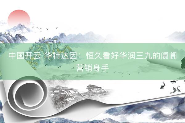 中国开云 华特达因：恒久看好华润三九的阛阓营销身手