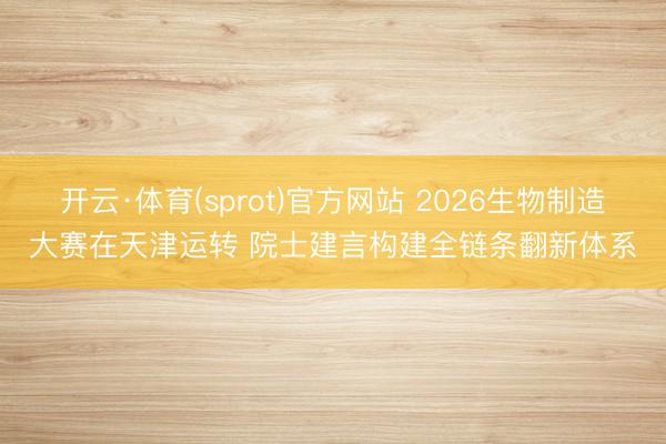 开云·体育(sprot)官方网站 2026生物制造大赛在天津运转 院士建言构建全链条翻新体系