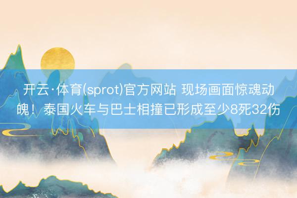 开云·体育(sprot)官方网站 现场画面惊魂动魄!泰国火车与巴士相撞已形成至少8死32伤
