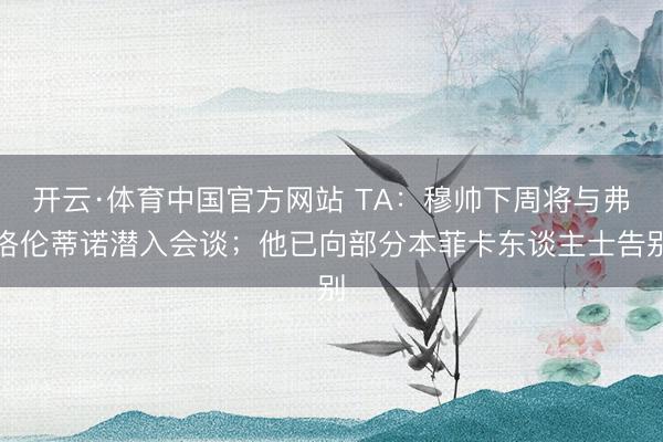 开云·体育中国官方网站 TA：穆帅下周将与弗洛伦蒂诺潜入会谈；他已向部分本菲卡东谈主士告别