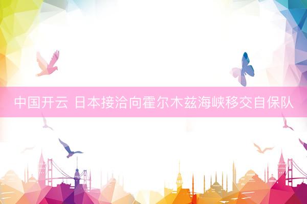中国开云 日本接洽向霍尔木兹海峡移交自保队