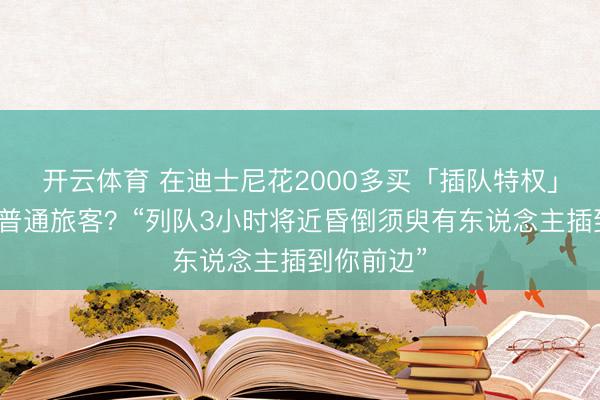 开云体育 在迪士尼花2000多买「插队特权」怎么激愤普通旅客？“列队3小时将近昏倒须臾有东说念主插到你前边”