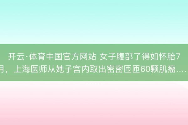 开云·体育中国官方网站 女子腹部了得如怀胎7月，上海医师从她子宫内取出密密匝匝60颗肌瘤……