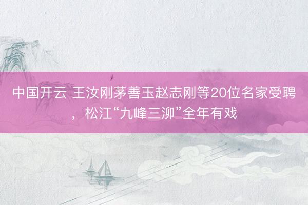 中国开云 王汝刚茅善玉赵志刚等20位名家受聘，松江“九峰三泖”全年有戏