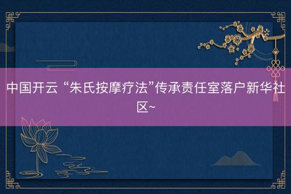 中国开云 “朱氏按摩疗法”传承责任室落户新华社区~