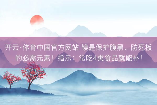 开云·体育中国官方网站 镁是保护腹黑、防死板的必需元素！指示：常吃4类食品就能补！