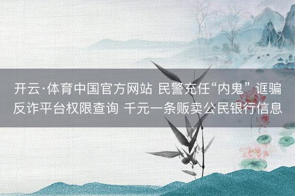 开云·体育中国官方网站 民警充任“内鬼” 诓骗反诈平台权限查询 千元一条贩卖公民银行信息