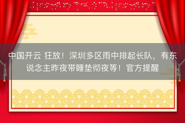 中国开云 狂放！深圳多区雨中排起长队，有东说念主昨夜带睡垫彻夜等！官方提醒