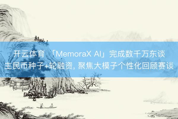 开云体育 「MemoraX AI」完成数千万东谈主民币种子+轮融资， 聚焦大模子个性化回顾赛谈