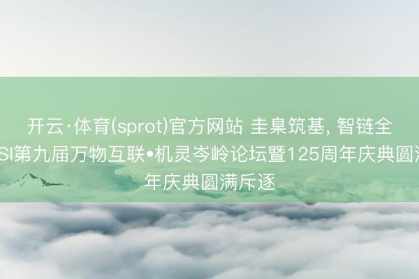 开云·体育(sprot)官方网站 圭臬筑基， 智链全球 | BSI第九届万物互联•机灵岑岭论坛暨125周年庆典圆满斥逐