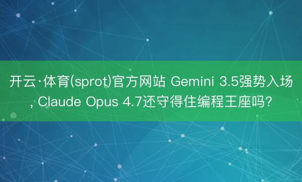 开云·体育(sprot)官方网站 Gemini 3.5强势入场， Claude Opus 4.7还守得住编程王座吗?