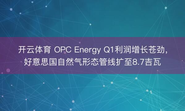 开云体育 OPC Energy Q1利润增长苍劲,好意思国自然气形态管线扩至8.7吉瓦